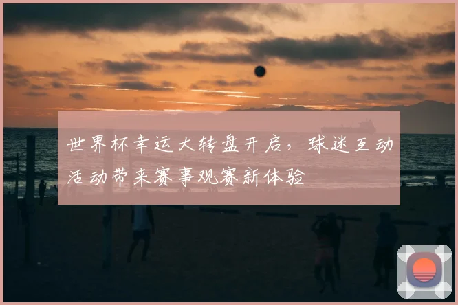 世界杯幸运大转盘开启，球迷互动活动带来赛事观赛新体验