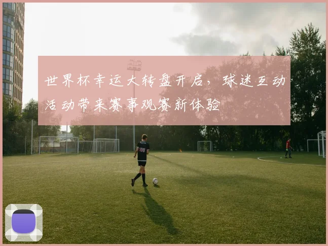 世界杯幸运大转盘开启，球迷互动活动带来赛事观赛新体验