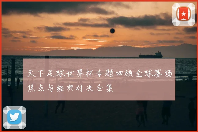 天下足球世界杯专题回顾全球赛场焦点与经典对决合集