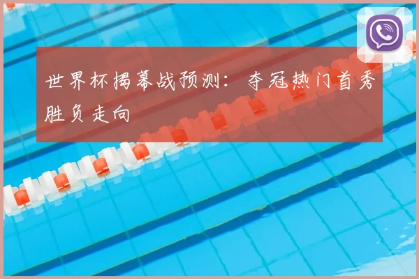 世界杯揭幕战预测:夺冠热门首秀胜负走向