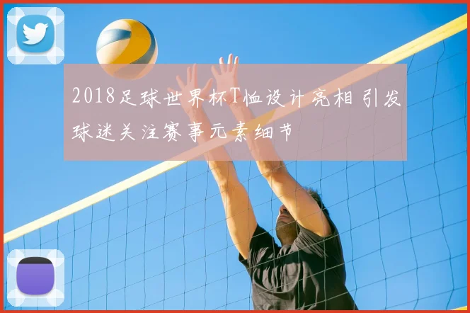 2018足球世界杯T恤设计亮相 引发球迷关注赛事元素细节
