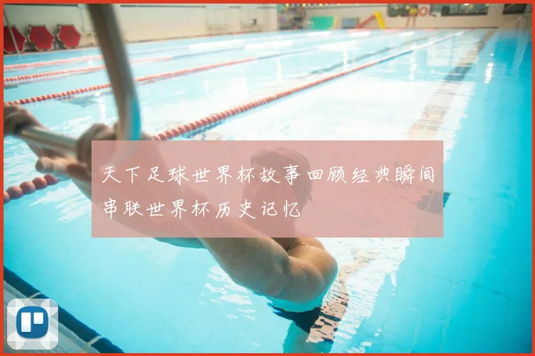 天下足球世界杯故事回顾经典瞬间串联世界杯历史记忆