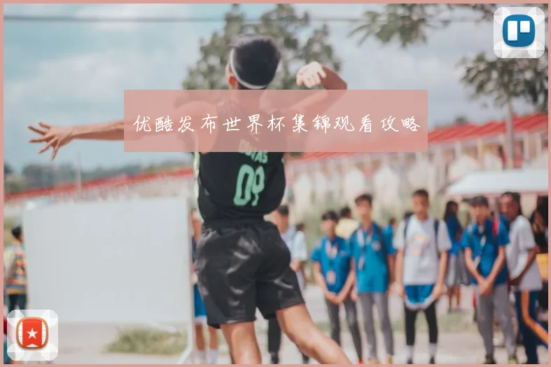 优酷发布世界杯集锦观看攻略