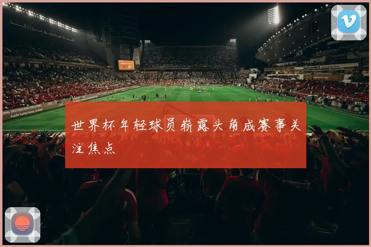 世界杯年轻球员崭露头角成赛事关注焦点