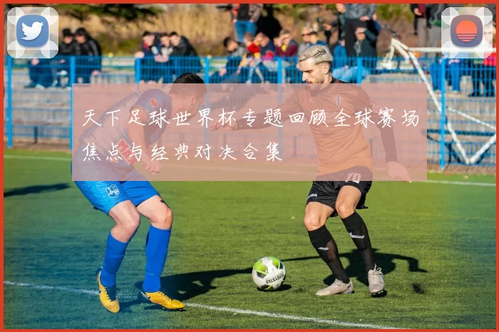 天下足球世界杯专题回顾全球赛场焦点与经典对决合集