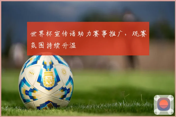 世界杯宣传语助力赛事推广,观赛氛围持续升温