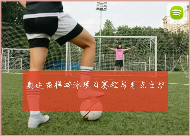 奥运花样游泳项目赛程与看点出炉