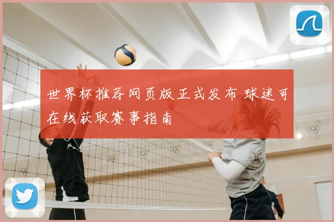 世界杯推荐网页版正式发布 球迷可在线获取赛事指南