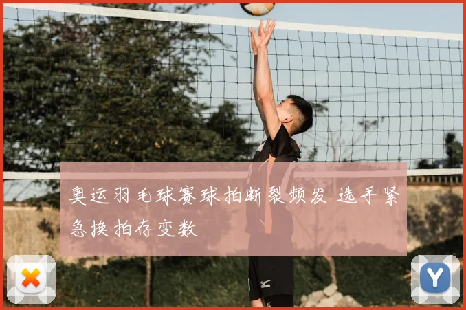 奥运羽毛球赛球拍断裂频发 选手紧急换拍存变数