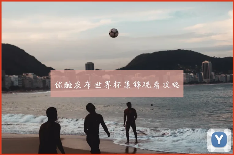 优酷发布世界杯集锦观看攻略