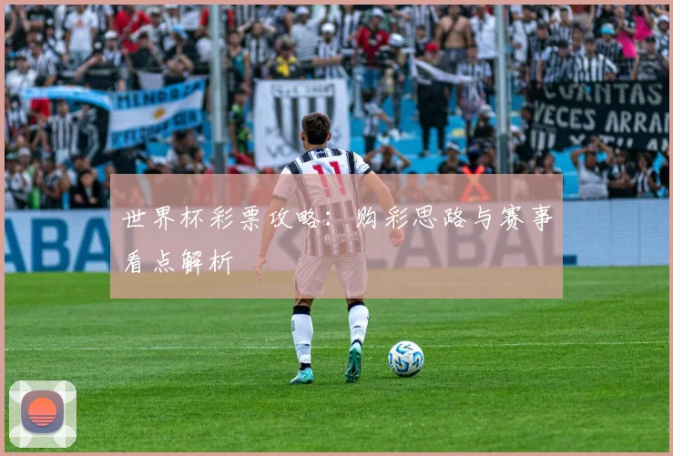 世界杯彩票攻略：购彩思路与赛事看点解析