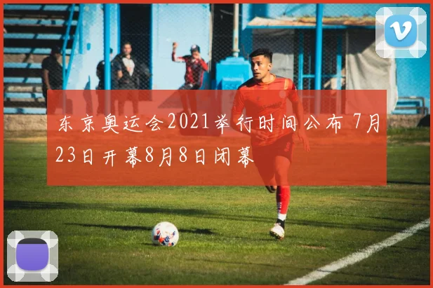 东京奥运会2021举行时间公布 7月23日开幕8月8日闭幕