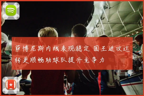 萨博尼斯内线表现稳定 国王进攻运转更顺畅助球队提升竞争力