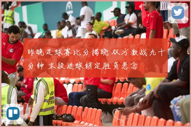 昨晚足球赛比分揭晓 双方激战九十分钟 末段进球锁定胜负悬念