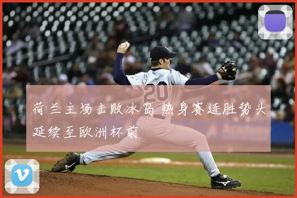 荷兰主场击败冰岛 热身赛连胜势头延续至欧洲杯前