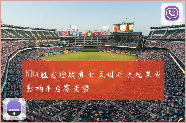 NBA猛龙迎战勇士 关键对决结果或影响季后赛走势