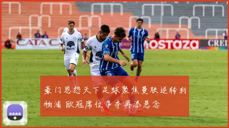 豪门恩怨天下足球聚焦曼联逆转利物浦 欧冠席位争夺再添悬念