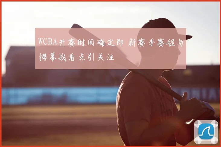 WCBA开赛时间确定即 新赛季赛程与揭幕战看点引关注