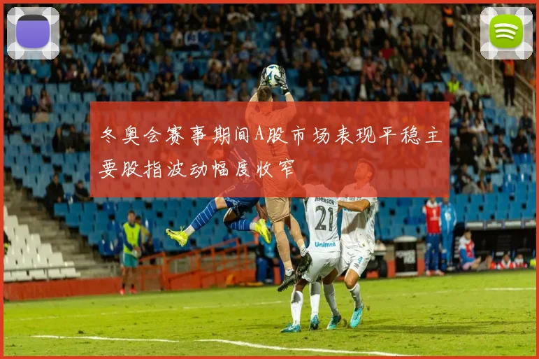 冬奥会赛事期间A股市场表现平稳主要股指波动幅度收窄