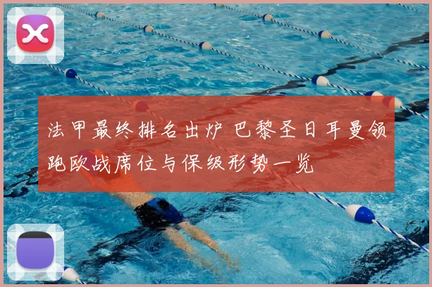 法甲最终排名出炉 巴黎圣日耳曼领跑欧战席位与保级形势一览