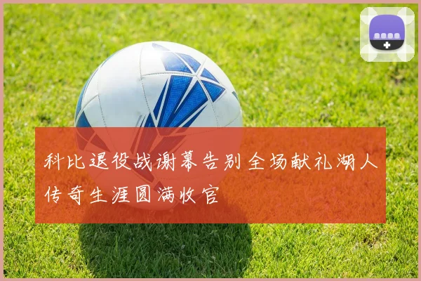 科比退役战谢幕告别全场献礼湖人传奇生涯圆满收官