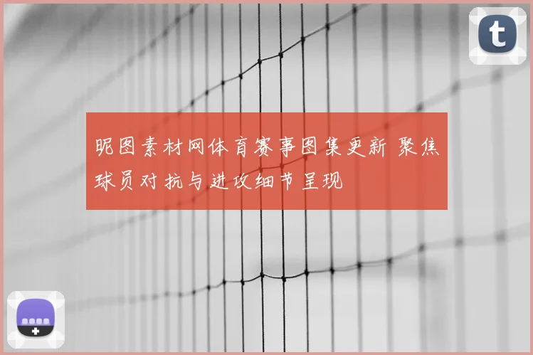 昵图素材网体育赛事图集更新 聚焦球员对抗与进攻细节呈现