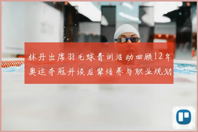 林丹出席羽毛球青训活动回顾12年奥运夺冠并谈后辈培养与职业规划