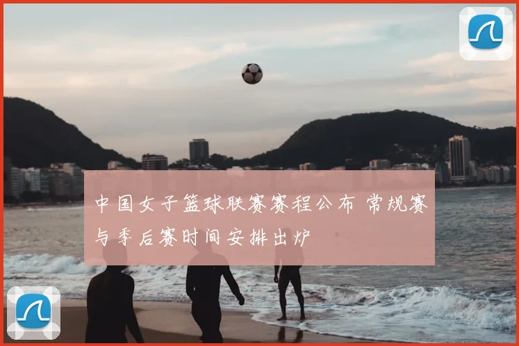 中国女子篮球联赛赛程公布 常规赛与季后赛时间安排出炉