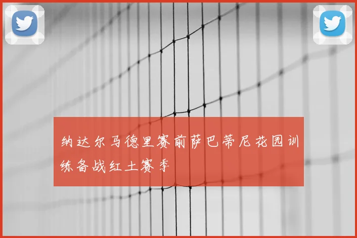 纳达尔马德里赛前萨巴蒂尼花园训练备战红土赛季