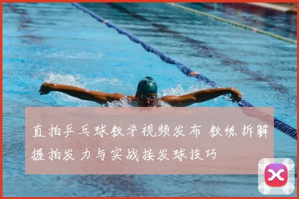 直拍乒乓球教学视频发布 教练拆解握拍发力与实战接发球技巧