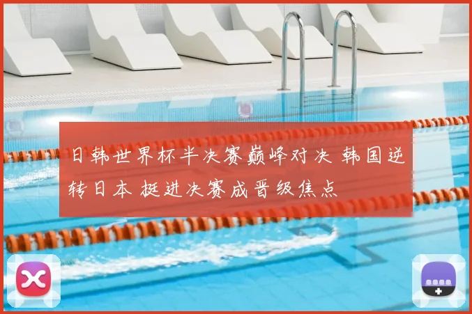 日韩世界杯半决赛巅峰对决 韩国逆转日本 挺进决赛成晋级焦点