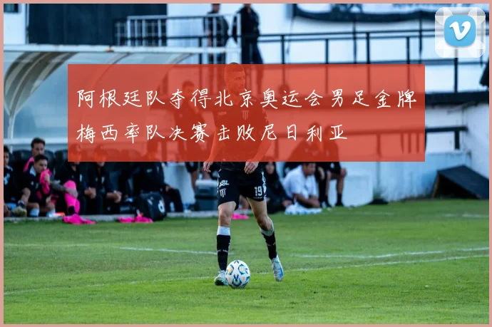 阿根廷队夺得北京奥运会男足金牌梅西率队决赛击败尼日利亚
