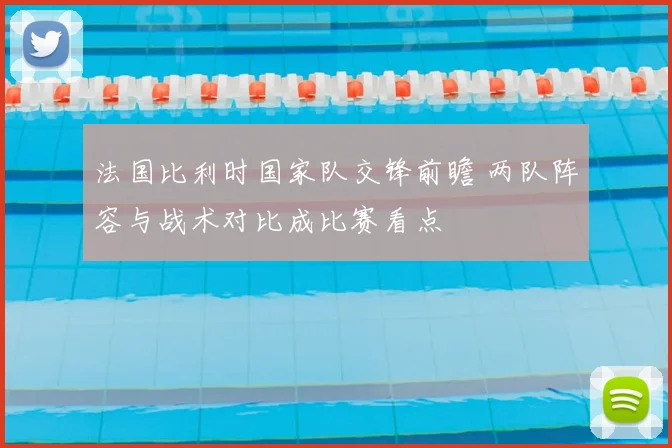 法国比利时国家队交锋前瞻 两队阵容与战术对比成比赛看点