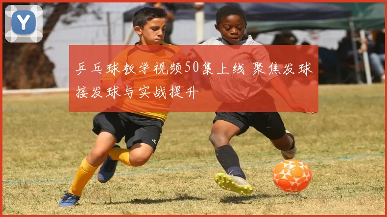 乒乓球教学视频50集上线 聚焦发球接发球与实战提升