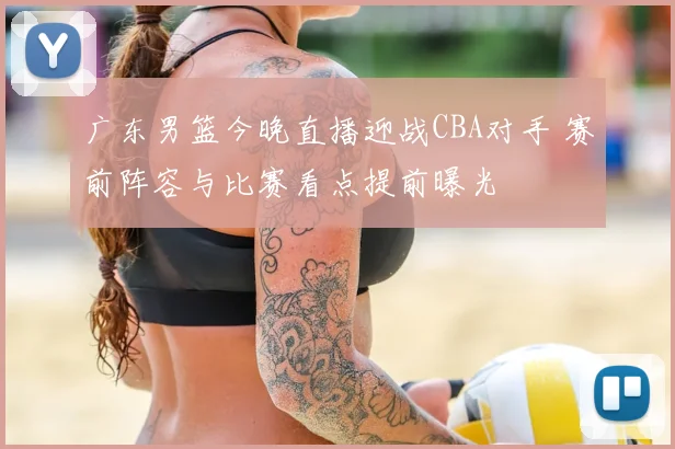 广东男篮今晚直播迎战CBA对手 赛前阵容与比赛看点提前曝光