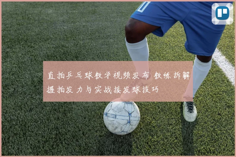 直拍乒乓球教学视频发布 教练拆解握拍发力与实战接发球技巧