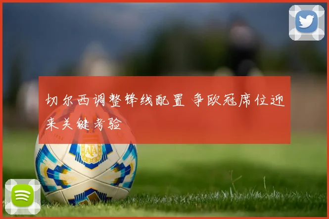 切尔西调整锋线配置 争欧冠席位迎来关键考验