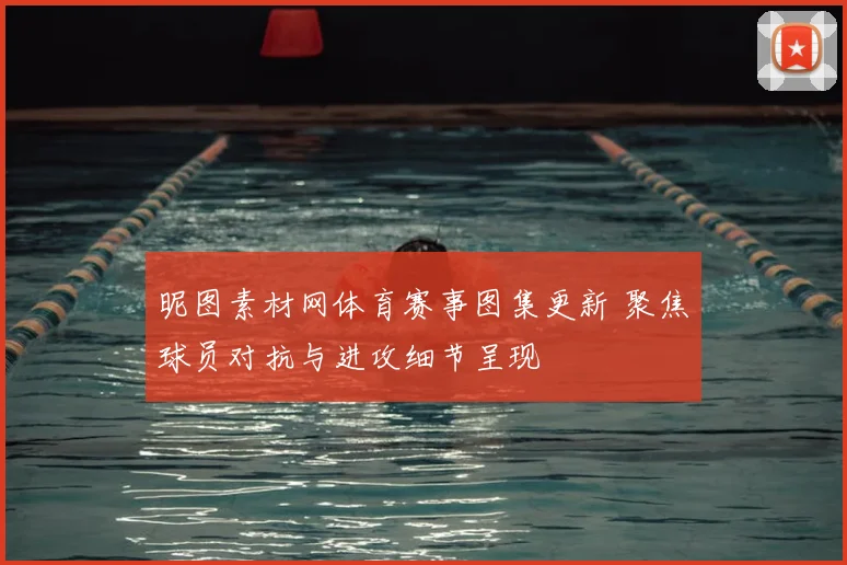 昵图素材网体育赛事图集更新 聚焦球员对抗与进攻细节呈现