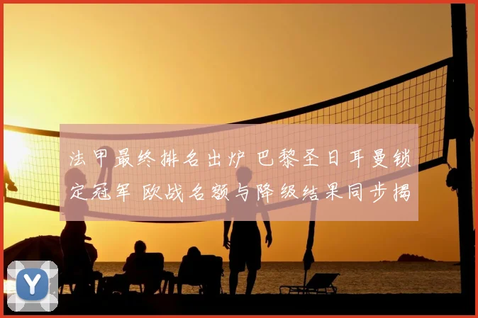 法甲最终排名出炉 巴黎圣日耳曼锁定冠军 欧战名额与降级结果同步揭晓