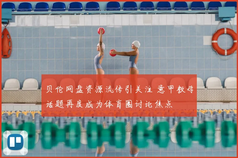 贝伦网盘资源流传引关注 意甲教母话题再度成为体育圈讨论焦点