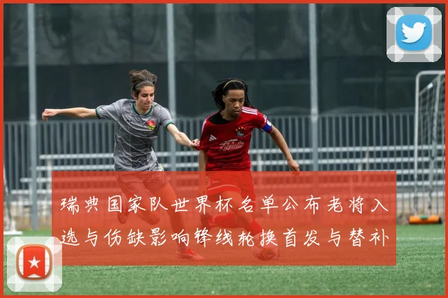 瑞典国家队世界杯名单公布老将入选与伤缺影响锋线轮换首发与替补组合