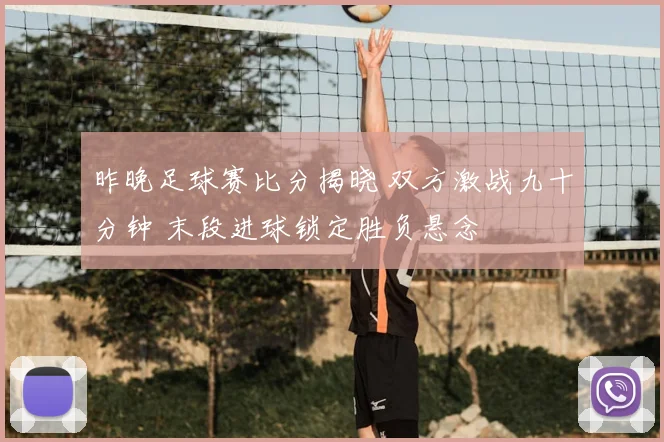 昨晚足球赛比分揭晓 双方激战九十分钟 末段进球锁定胜负悬念