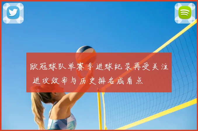 欧冠球队单赛季进球纪录再受关注 进攻效率与历史排名成看点