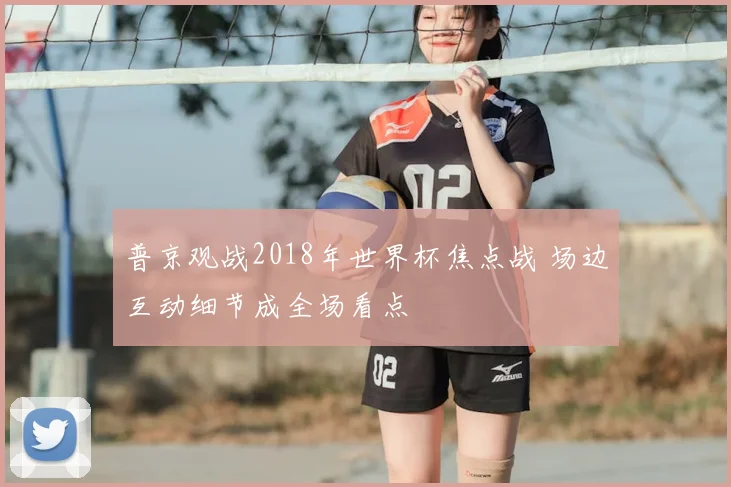 普京观战2018年世界杯焦点战 场边互动细节成全场看点