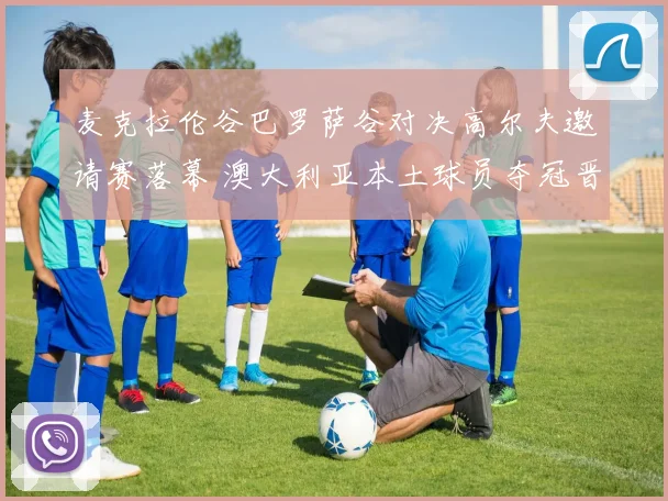 麦克拉伦谷巴罗萨谷对决高尔夫邀请赛落幕 澳大利亚本土球员夺冠晋级巡回赛