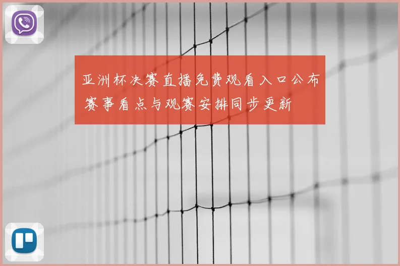亚洲杯决赛直播免费观看入口公布 赛事看点与观赛安排同步更新