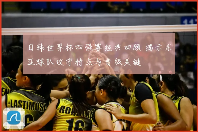 日韩世界杯四强赛经典回顾 揭示东亚球队攻守特点与晋级关键