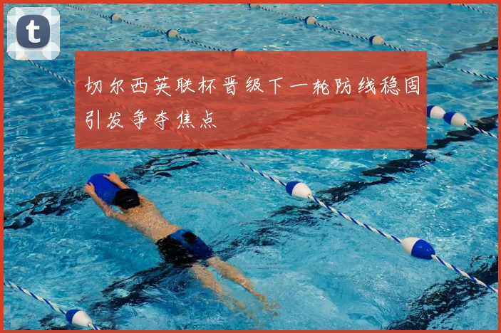 切尔西英联杯晋级下一轮防线稳固引发争夺焦点