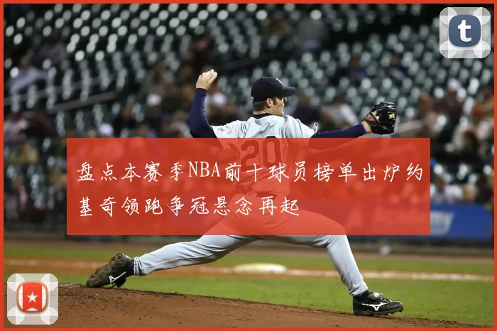 盘点本赛季NBA前十球员榜单出炉约基奇领跑争冠悬念再起
