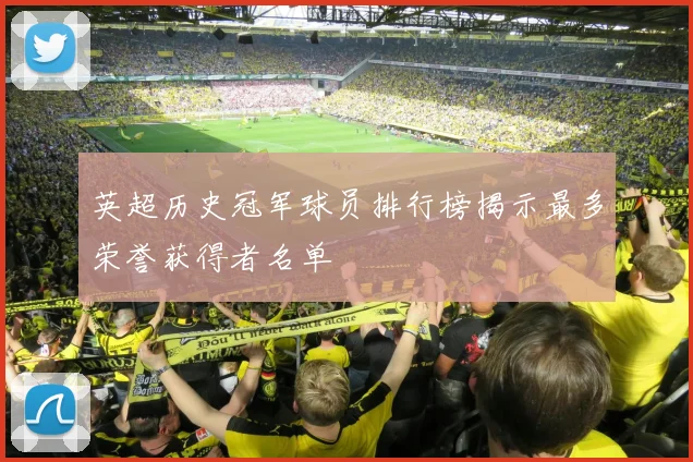 英超历史冠军球员排行榜揭示最多荣誉获得者名单